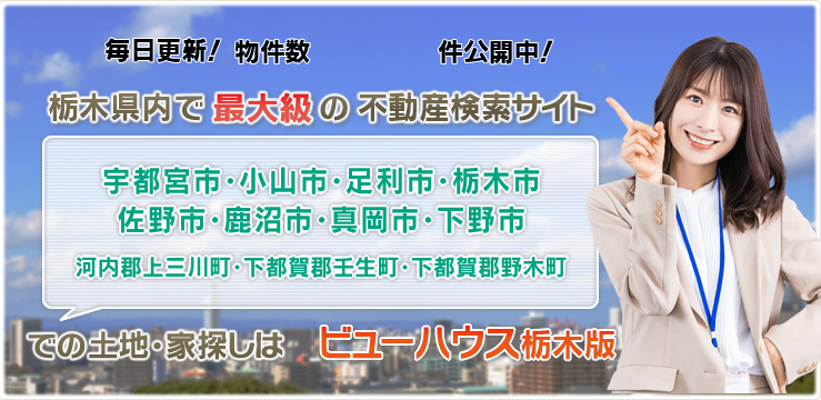 小山市・宇都宮市・足利市・栃木市・佐野市・鹿沼市・真岡市・下野市・河内郡・下都賀郡での土地・家探しは「ビューハウス栃木版」毎日更新！栃木県内で最大級の不動産検索サイト