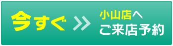 今すぐ小山店へご来店予約