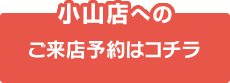 小山店へのご来店予約はコチラ