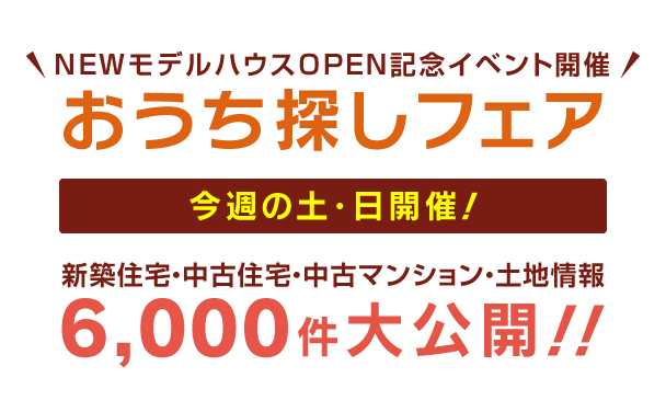 NEWモデルハウスOPEN記念イベント開催!おうち探しフェア【今週の土・日開催】新築住宅・中古住宅・中古マンション・土地情報6,000件大公開！！