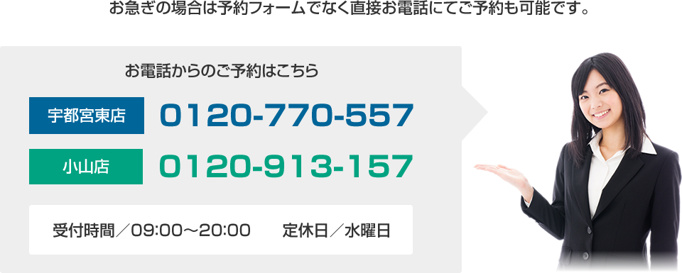 お急ぎの場合は予約フォームでなく直接お電話にてご予約も可能です。お電話からのご予約はこちら⇒宇都宮東店:0120-770-557　｜　小山店：0120-913-157　｜　受付時間／09：00～19：00　　定休日／水曜日